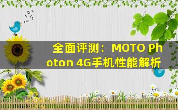 全面评测：MOTO Photon 4G手机性能解析
